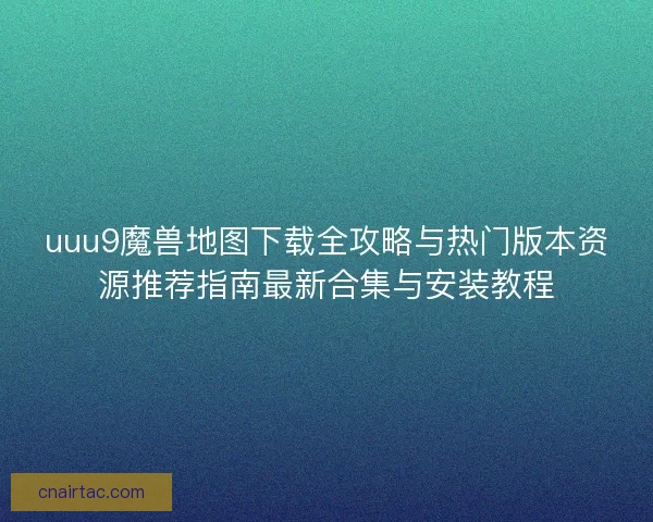 uuu9魔兽地图下载全攻略与热门版本资源推荐指南最新合集与安装教程